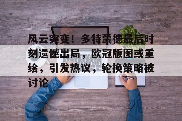 AYX Sports-包含风云突变！多特蒙德最后时刻遗憾出局，欧冠版图或重绘，引发热议，轮换策略被讨论的词条