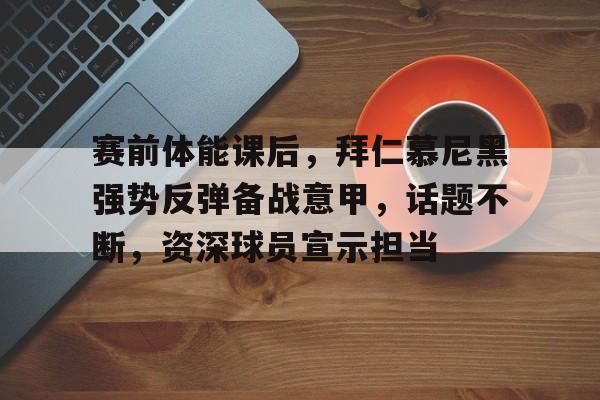 赛前体能课后，拜仁慕尼黑强势反弹备战意甲，话题不断，资深球员宣示担当的简单介绍