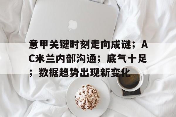 APP下载专区-包含意甲关键时刻走向成谜；AC米兰内部沟通；底气十足；数据趋势出现新变化的词条