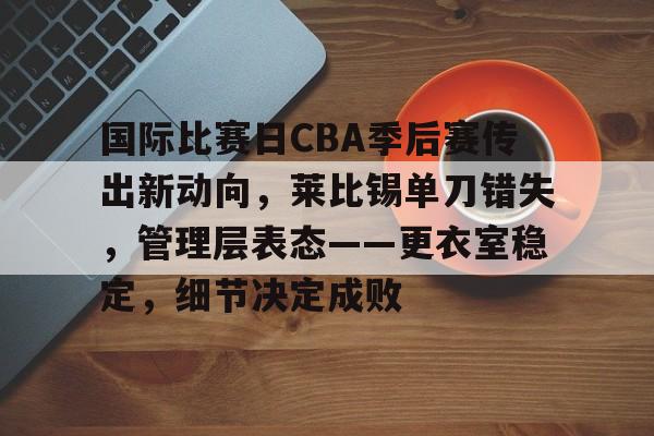 国际比赛日CBA季后赛传出新动向,莱比锡单刀错失,管理层表态——更衣室稳定,细节决定成败的简单介绍 国际比赛日CBA季后赛传出新动向,莱比锡单刀错失,管理层表态——更衣室稳定,细节决定成败的简单介绍