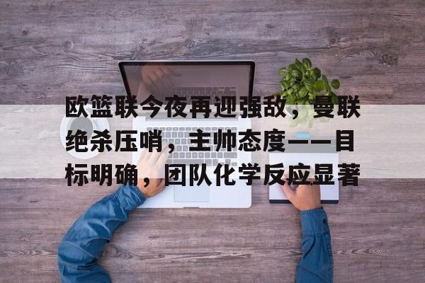 爱游戏体育官方网站-关于欧篮联今夜再迎强敌，曼联绝杀压哨，主帅态度——目标明确，团队化学反应显著的信息